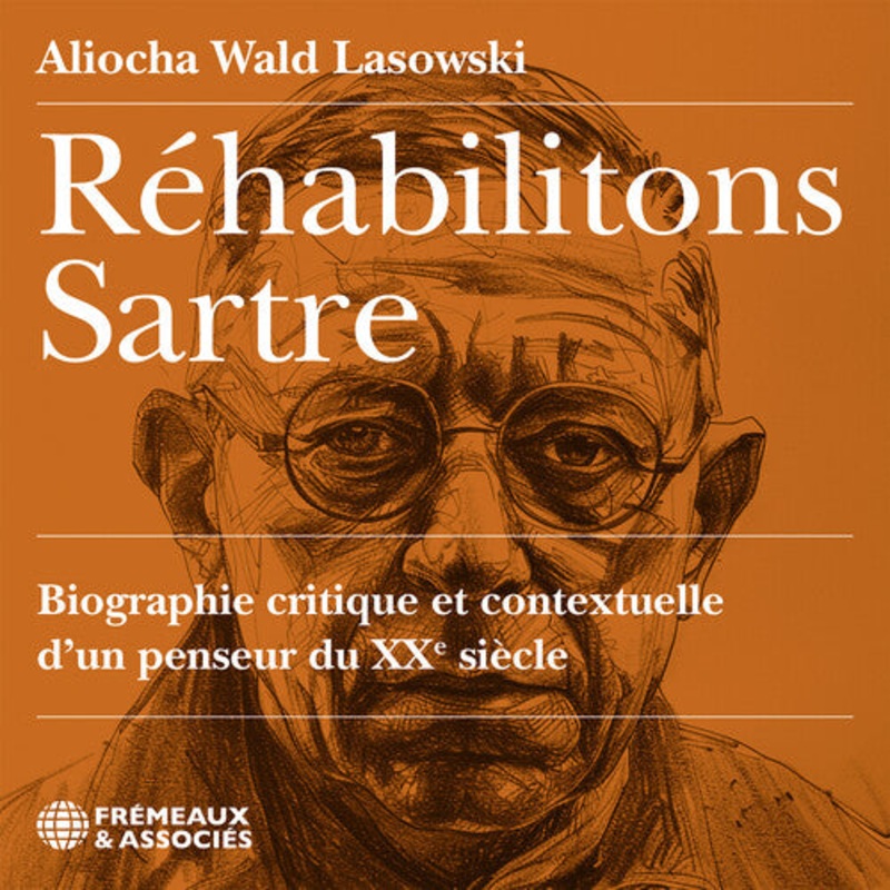 Aliocha Lasowski Wald - Rehabilitons Sartre, biographie critique et contextuelle dun penseur du XX siecle, lu par Aliocha Wald Lasowski